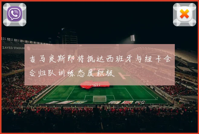 吉马良斯即将抵达西班牙与纽卡会合归队训练态度积极