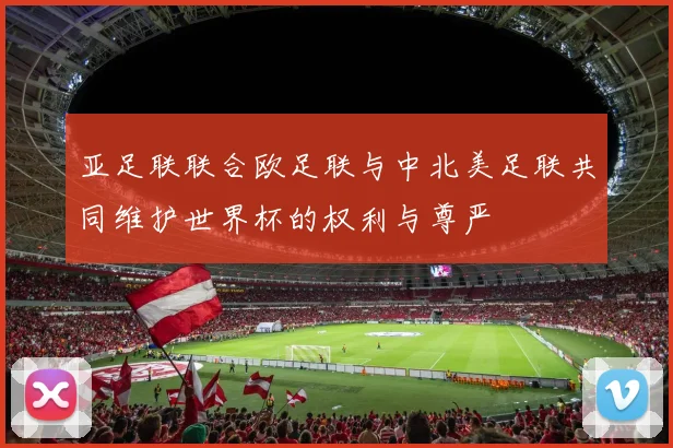 亚足联联合欧足联与中北美足联共同维护世界杯的权利与尊严